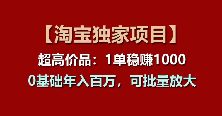【淘宝独家项目】超高价品：1单稳赚1k多，0基础年入百W，可批量放大【揭秘】-网赚项目众筹网