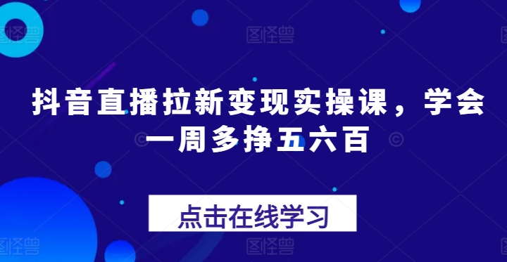 抖音直播拉新变现实操课，学会一周多挣五六百-网赚项目众筹网