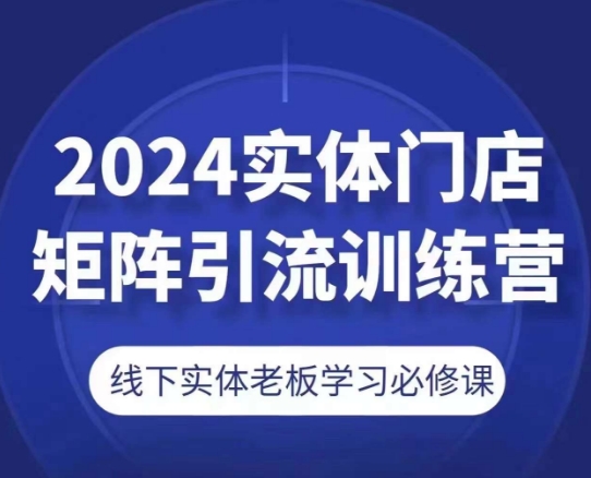 2024实体门店矩阵引流训练营，线下实体老板学习必修课-网赚项目众筹网