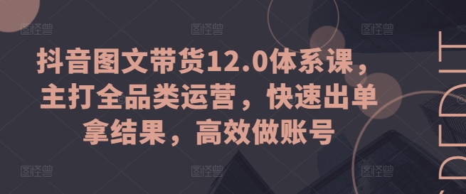 抖音图文带货12.0体系课，主打全品类运营，快速出单拿结果，高效做账号-网赚项目众筹网