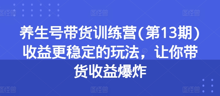 养生号带货训练营(第13期)收益更稳定的玩法，让你带货收益爆炸-网赚项目众筹网