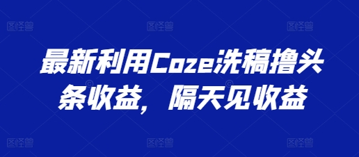 最新利用Coze洗稿撸头条收益，隔天见收益【揭秘】-网赚项目众筹网