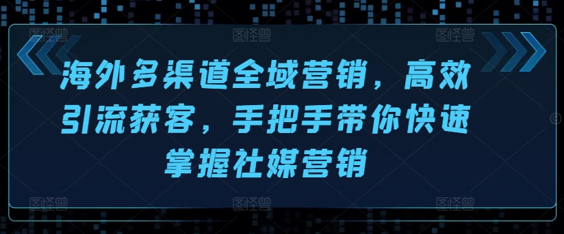 海外多渠道全域营销，高效引流获客，手把手带你快速掌握社媒营销-网赚项目众筹网