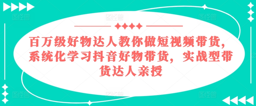 百万级好物达人教你做短视频带货，系统化学习抖音好物带货，实战型带货达人亲授-网赚项目众筹网