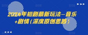2024年短剧最新玩法—音乐+剧情(深度原创思路)-网赚项目众筹网