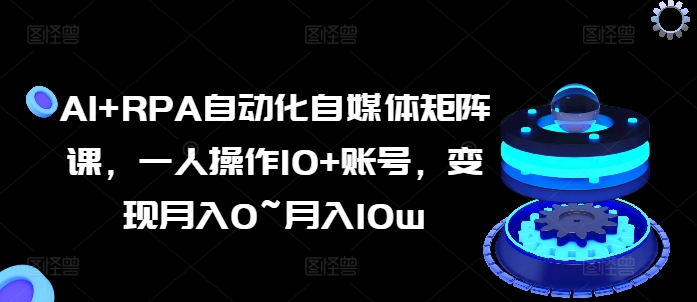 AI+RPA自动化自媒体矩阵课，一人操作10+账号，变现月入0~月入10w-网赚项目众筹网