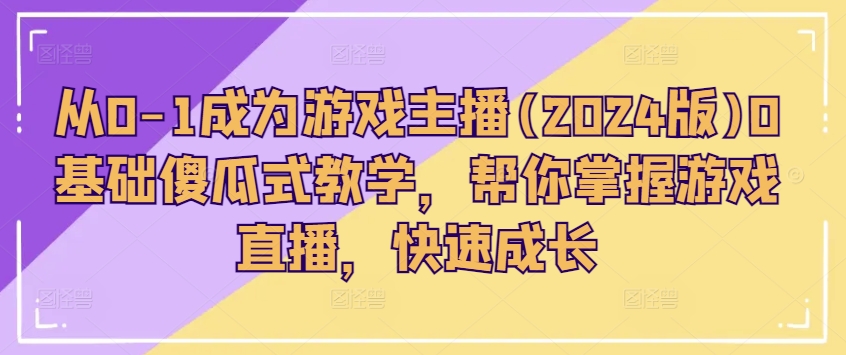 从0-1成为游戏主播(2024版)0基础傻瓜式教学，帮你掌握游戏直播，快速成长-网赚项目众筹网