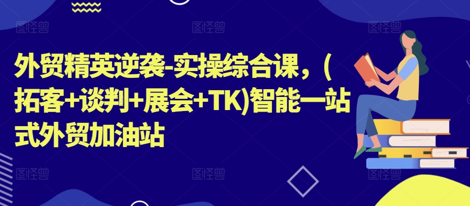 外贸精英逆袭-实操综合课，(拓客+谈判+展会+TK)智能一站式外贸加油站-网赚项目众筹网