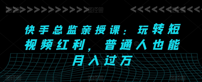 快手总监亲授课：玩转短视频红利，普通人也能月入过万-网赚项目众筹网