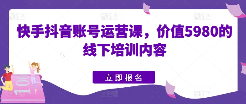 快手抖音账号运营课，价值5980的线下培训内容-网赚项目众筹网