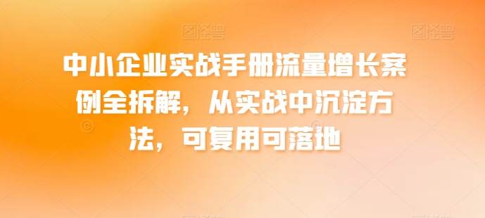 中小企业实战手册流量增长案例全拆解，从实战中沉淀方法，可复用可落地-网赚项目众筹网