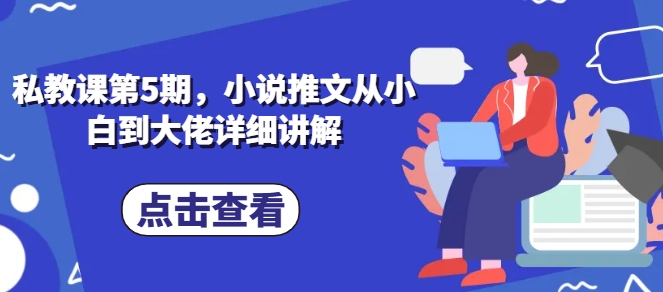 私教课第5期，小说推文从小白到大佬详细讲解-网赚项目众筹网