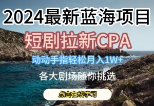 2024最新蓝海项日,短剧拉新CPA,动动手指轻松月入1W,全各大剧场随你挑选【揭秘】-网赚项目众筹网