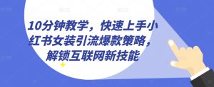 10分钟教学,快速上手小红书女装引流爆款策略,解锁互联网新技能【揭秘】-网赚项目众筹网