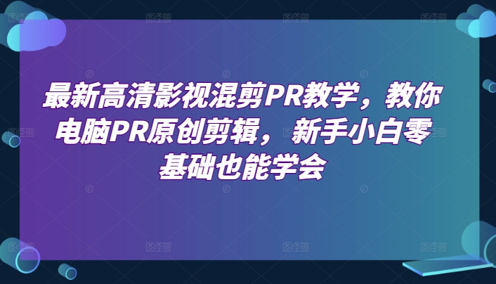 最新高清影视混剪PR教学，教你电脑PR原创剪辑， 新手小白零基础也能学会-网赚项目众筹网