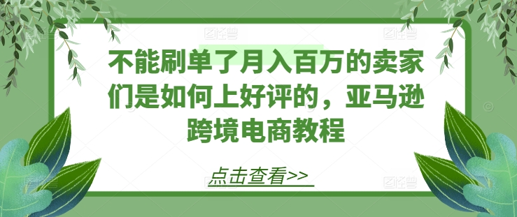 不能刷单了月入百万的卖家们是如何上好评的，亚马逊跨境电商教程-网赚项目众筹网