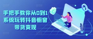 手把手教你从0到1系统玩转抖音橱窗带货变现-网赚项目众筹网