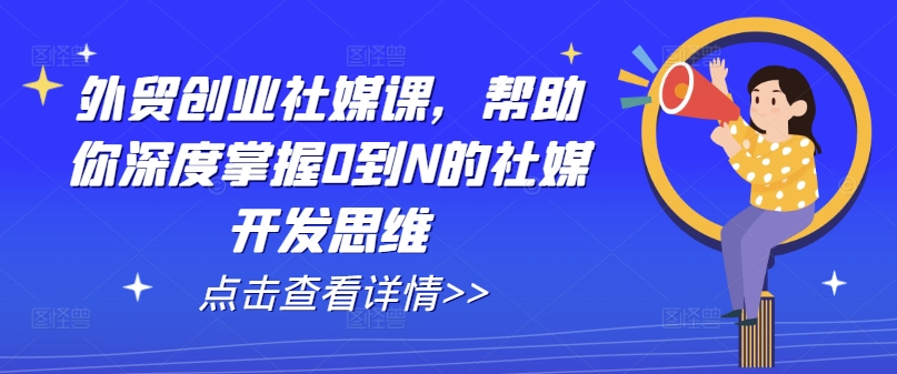 外贸创业社媒课，帮助你深度掌握0到N的社媒开发思维-网赚项目众筹网