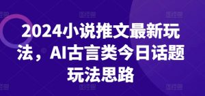 2024小说推文最新玩法,AI古言类今日话题玩法思路-网赚项目众筹网