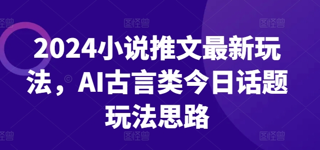 2024小说推文最新玩法，AI古言类今日话题玩法思路-网赚项目众筹网