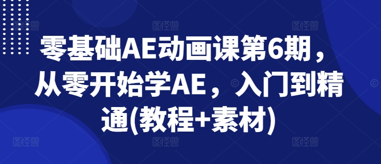 零基础AE动画课第6期，从零开始学AE，入门到精通(教程+素材)-网赚项目众筹网