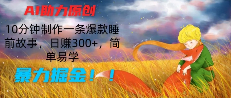 AI助力原创：10分钟制作一条爆款睡前故事，日赚300+，简单易学，暴力掘金【揭秘】-网赚项目众筹网