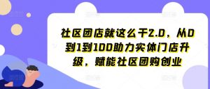 社区团店就这么干2.0,从0到1到100助力实体门店升级,赋能社区团购创业-网赚项目众筹网