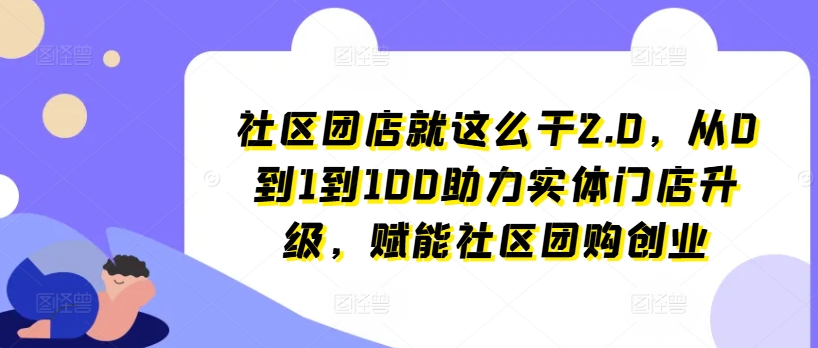 社区团店就这么干2.0，从0到1到100助力实体门店升级，赋能社区团购创业-网赚项目众筹网