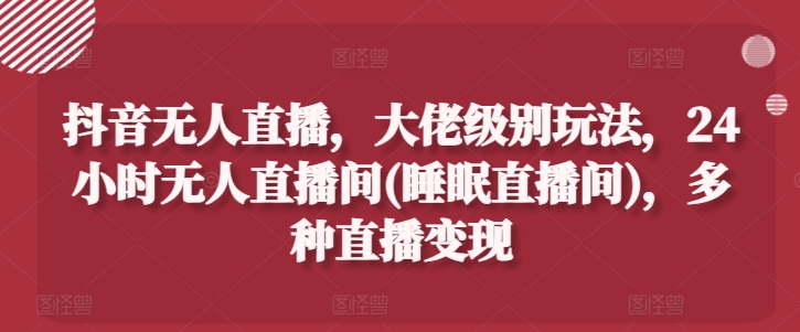 抖音无人直播，大佬级别玩法，24小时无人直播间(睡眠直播间)，多种直播变现【揭秘】-网赚项目众筹网