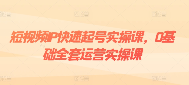 短视频IP快速起号实操课，0基础全套运营实操课，爆款内容设计+粉丝运营+内容变现-网赚项目众筹网