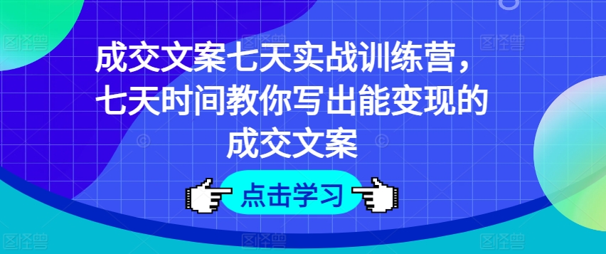 成交文案七天实战训练营，七天时间教你写出能变现的成交文案-网赚项目众筹网