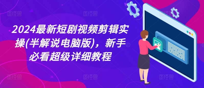 2024最新短剧视频剪辑实操(半解说电脑版)，新手必看超级详细教程-网赚项目众筹网