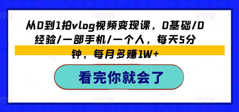 从0到1拍vlog视频变现课，0基础/0经验/一部手机/一个人，每天5分钟，每月多赚1W+-网赚项目众筹网