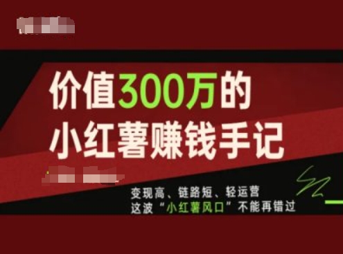 价值300万的小红书赚钱手记，变现高、链路短、轻运营，这波“小红薯风口”不能再错过-网赚项目众筹网