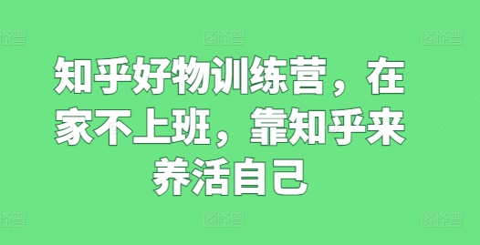 知乎好物训练营，在家不上班，靠知乎来养活自己-网赚项目众筹网