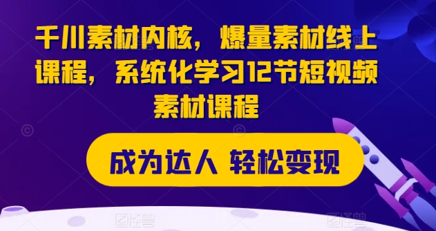 千川素材内核，爆量素材线上课程，系统化学习12节短视频素材课程-网赚项目众筹网