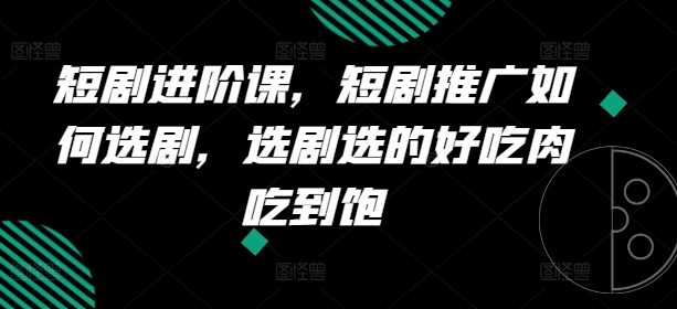 短剧进阶课，短剧推广如何选剧，选剧选的好吃肉吃到饱-网赚项目众筹网