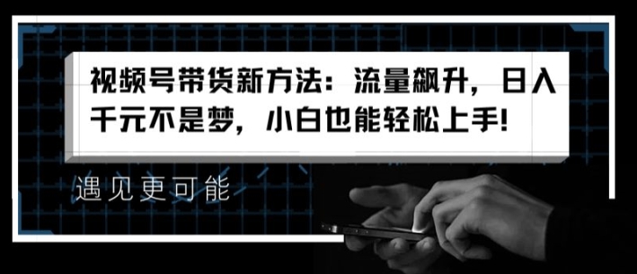 视频号带货新方法：流量飙升，日入千元不是梦，小白也能轻松上手【揭秘】-网赚项目众筹网