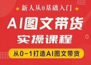 新人从0基础入门，抖音AI图文带货实操课程，从0-1打造AI图文带货-网赚项目众筹网