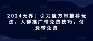 2024无界:引力魔方带推荐玩法,人群推广带免费技巧,付费带免费-网赚项目众筹网