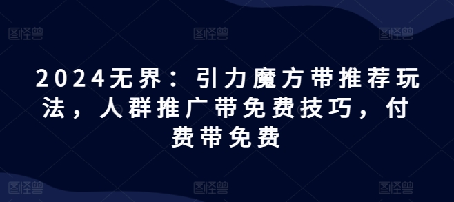 2024无界：引力魔方带推荐玩法，人群推广带免费技巧，付费带免费-网赚项目众筹网