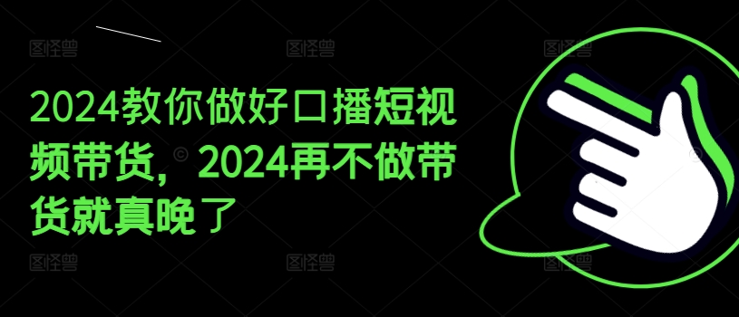 2024教你做好口播短视频带货，2024再不做带货就真晚了-网赚项目众筹网