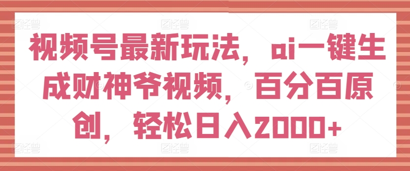 视频号最新玩法，ai一键生成财神爷视频，百分百原创，轻松日入2000+【揭秘】-网赚项目众筹网
