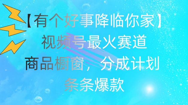 【有个好事降临你家】视频号爆火赛道，商品橱窗，分成计划，条条爆款【揭秘】-网赚项目众筹网