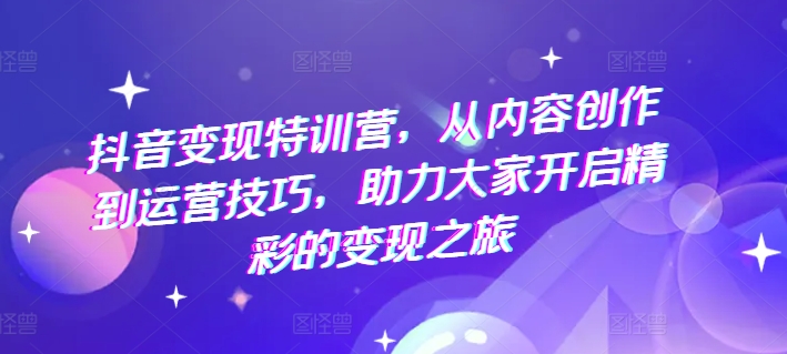 抖音变现特训营，从内容创作到运营技巧，助力大家开启精彩的变现之旅-网赚项目众筹网