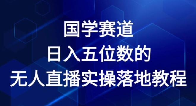 国学赛道-2024年日入五位数无人直播实操落地教程【揭秘】-网赚项目众筹网