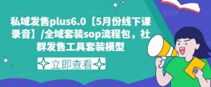 私域发售plus6.0【5月份线下课录音】/全域套装sop流程包，社群发售工具套装模型-网赚项目众筹网