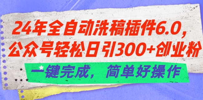 24年全自动洗稿插件6.0.公众号轻松日引300+创业粉，一键完成，简单好操作【揭秘】-网赚项目众筹网
