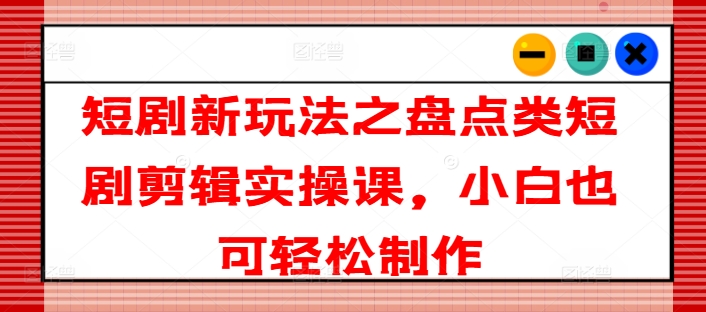 短剧新玩法之盘点类短剧剪辑实操课，小白也可轻松制作-网赚项目众筹网