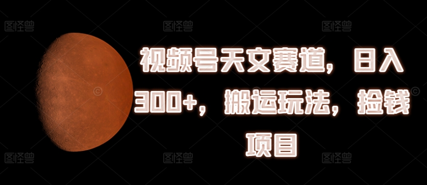 视频号天文赛道，日入300+，搬运玩法，捡钱项目【揭秘】-网赚项目众筹网